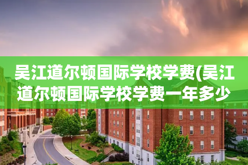 吴江道尔顿国际学校学费(吴江道尔顿国际学校学费一年多少)