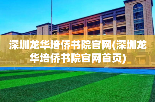 深圳龙华培侨书院官网(深圳龙华培侨书院官网首页)