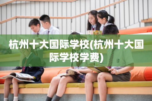 杭州十大国际学校(杭州十大国际学校学费)