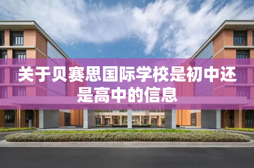 关于贝赛思国际学校是初中还是高中的信息
