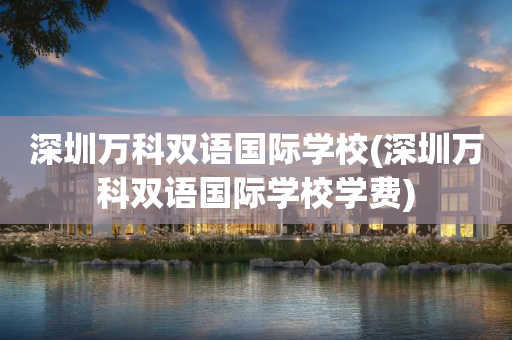 深圳万科双语国际学校(深圳万科双语国际学校学费)