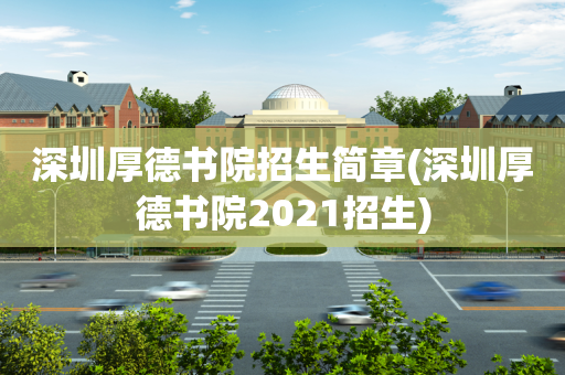 深圳厚德书院招生简章(深圳厚德书院2021招生)