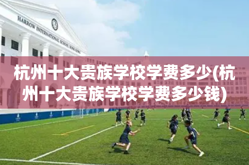 杭州十大贵族学校学费多少(杭州十大贵族学校学费多少钱)