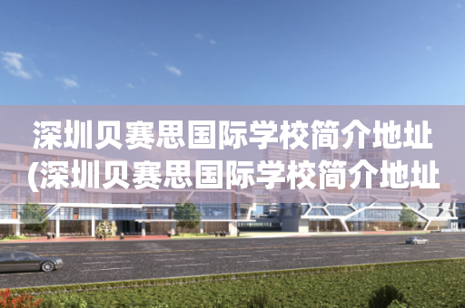 深圳贝赛思国际学校简介地址(深圳贝赛思国际学校简介地址查询)