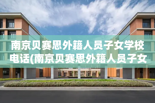 南京贝赛思外籍人员子女学校电话(南京贝赛思外籍人员子女学校电话是多少)