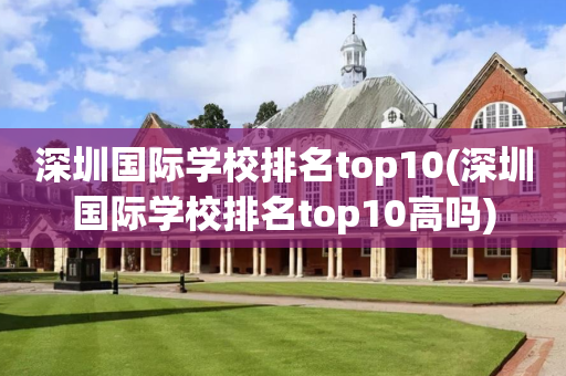 深圳国际学校排名top10(深圳国际学校排名top10高吗)