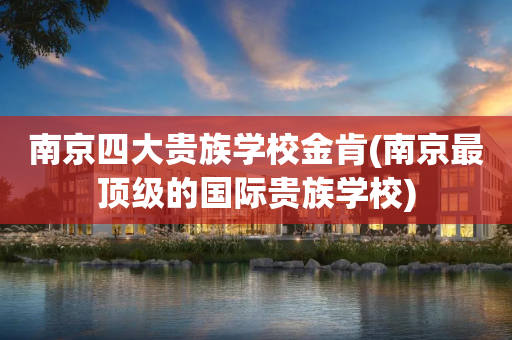 南京四大贵族学校金肯(南京最顶级的国际贵族学校)