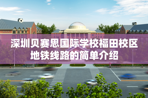深圳贝赛思国际学校福田校区地铁线路的简单介绍