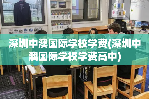 深圳中澳国际学校学费(深圳中澳国际学校学费高中)