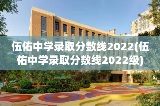 伍佑中学录取分数线2022(伍佑中学录取分数线2022级)