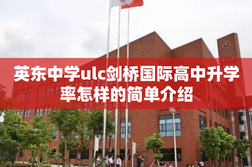 英东中学ulc剑桥国际高中升学率怎样的简单介绍