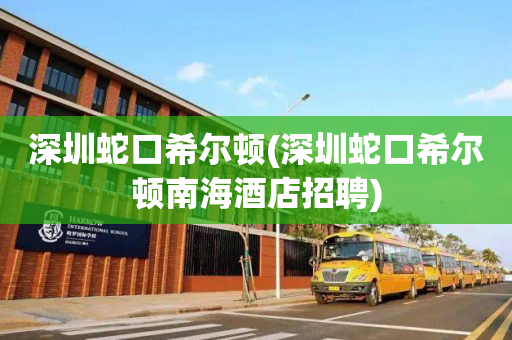 深圳蛇口希尔顿(深圳蛇口希尔顿南海酒店招聘)