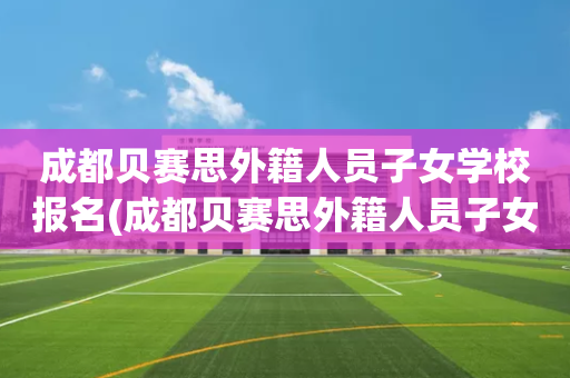 成都贝赛思外籍人员子女学校报名(成都贝赛思外籍人员子女学校报名流程)