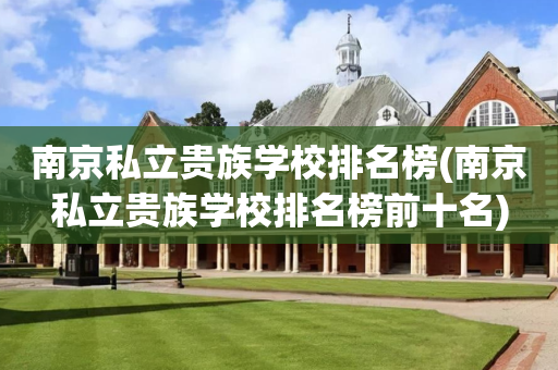 南京私立贵族学校排名榜(南京私立贵族学校排名榜前十名)