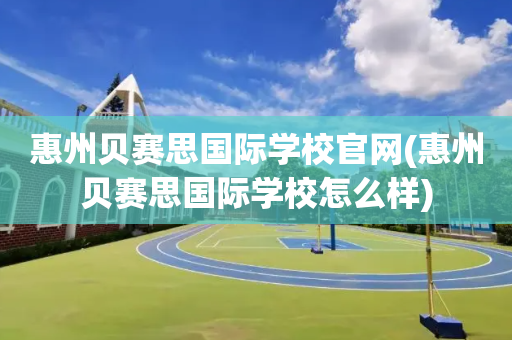 惠州贝赛思国际学校官网(惠州贝赛思国际学校怎么样)