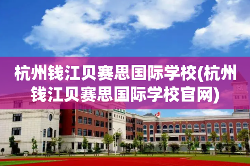 杭州钱江贝赛思国际学校(杭州钱江贝赛思国际学校官网)