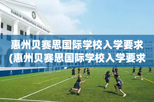 惠州贝赛思国际学校入学要求(惠州贝赛思国际学校入学要求条件)