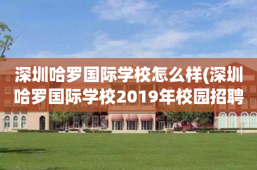 深圳哈罗国际学校怎么样(深圳哈罗国际学校2019年校园招聘)