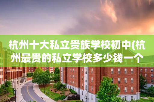 杭州十大私立贵族学校初中(杭州最贵的私立学校多少钱一个学期)