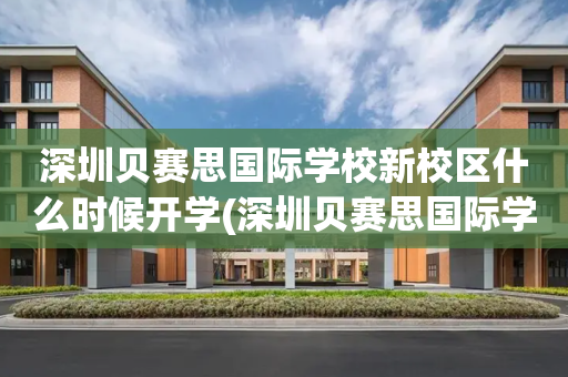 深圳贝赛思国际学校新校区什么时候开学(深圳贝赛思国际学校新校区什么时候开学的)