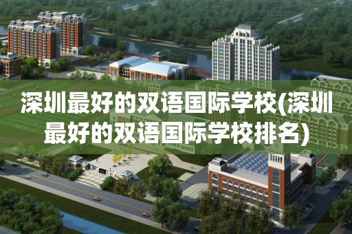 深圳最好的双语国际学校(深圳最好的双语国际学校排名)