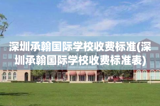 深圳承翰国际学校收费标准(深圳承翰国际学校收费标准表)