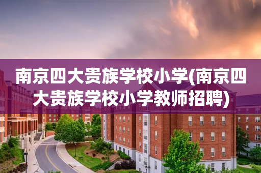 南京四大贵族学校小学(南京四大贵族学校小学教师招聘)
