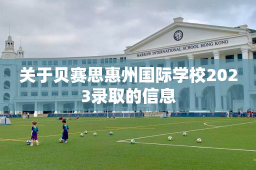 关于贝赛思惠州国际学校2023录取的信息