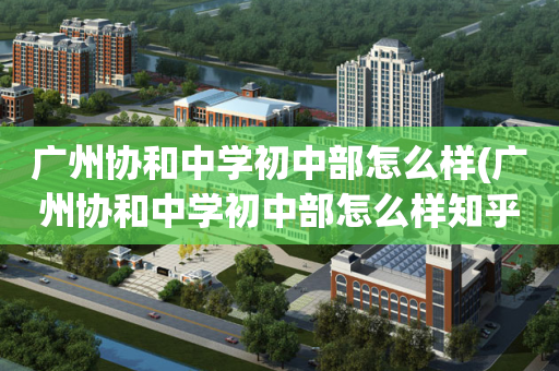 广州协和中学初中部怎么样(广州协和中学初中部怎么样知乎)
