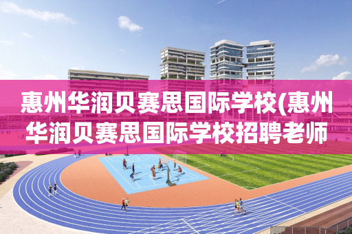 惠州华润贝赛思国际学校(惠州华润贝赛思国际学校招聘老师)
