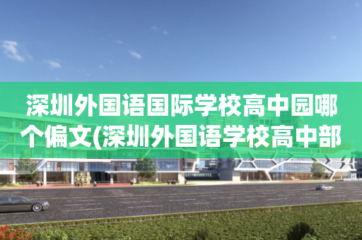 深圳外国语国际学校高中园哪个偏文(深圳外国语学校高中部是公立还是私立学校)