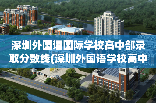 深圳外国语国际学校高中部录取分数线(深圳外国语学校高中部录取分数2019)