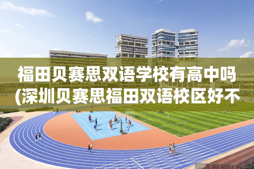 福田贝赛思双语学校有高中吗(深圳贝赛思福田双语校区好不好)