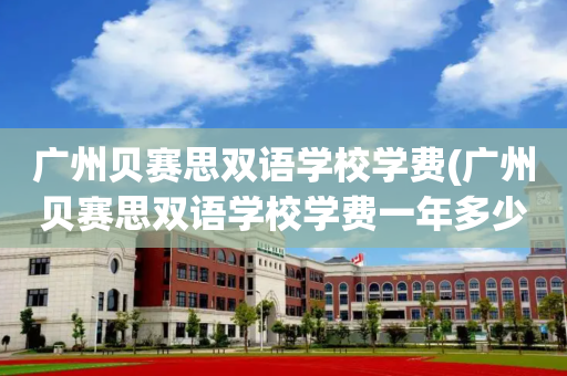 广州贝赛思双语学校学费(广州贝赛思双语学校学费一年多少)