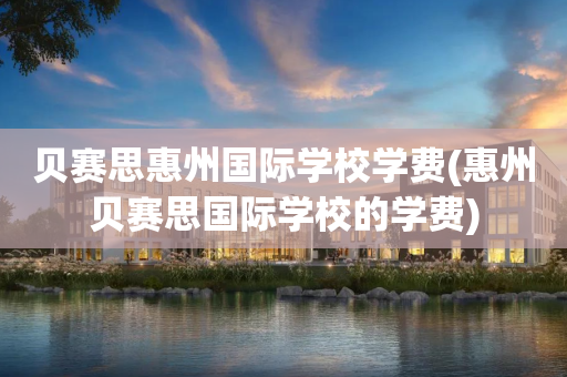 贝赛思惠州国际学校学费(惠州贝赛思国际学校的学费)