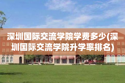 深圳国际交流学院学费多少(深圳国际交流学院升学率排名)