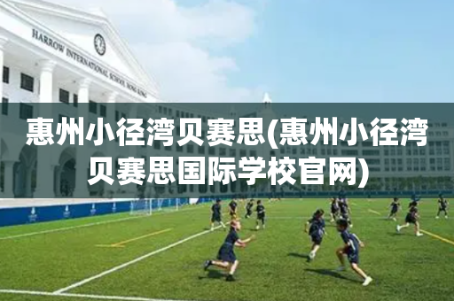 惠州小径湾贝赛思(惠州小径湾贝赛思国际学校官网)