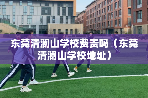东莞清澜山学校费贵吗（东莞清澜山学校地址）