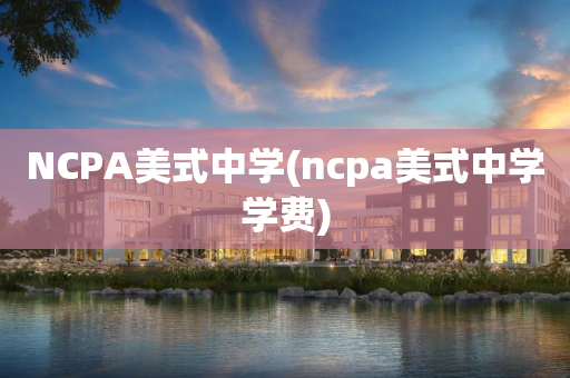 NCPA美式中学(ncpa美式中学学费)