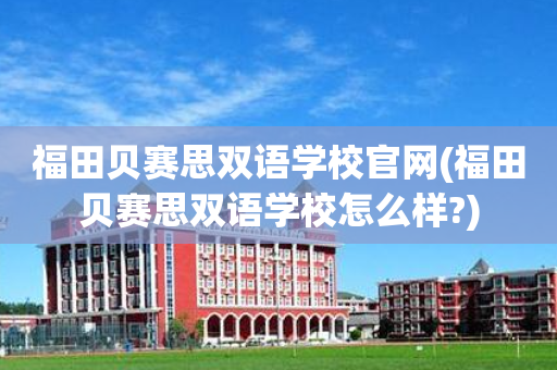 福田贝赛思双语学校官网(福田贝赛思双语学校怎么样?)