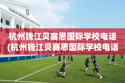 杭州钱江贝赛思国际学校电话(杭州钱江贝赛思国际学校电话地址)