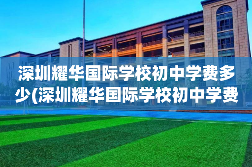 深圳耀华国际学校初中学费多少(深圳耀华国际学校初中学费多少一年)