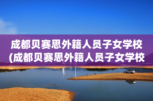 成都贝赛思外籍人员子女学校(成都贝赛思外籍人员子女学校报名)