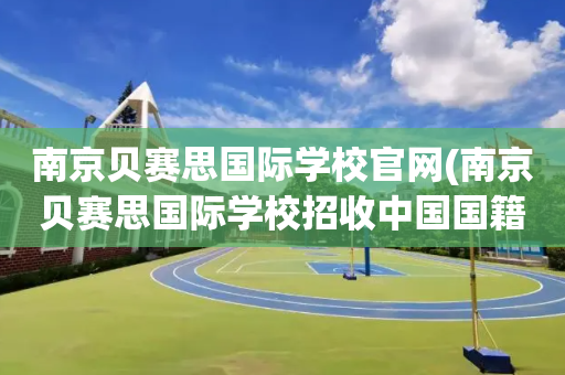 南京贝赛思国际学校官网(南京贝赛思国际学校招收中国国籍)