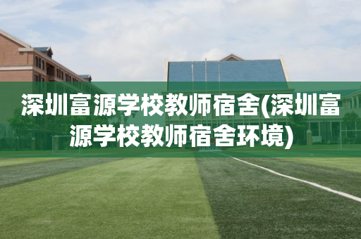 深圳富源学校教师宿舍(深圳富源学校教师宿舍环境)