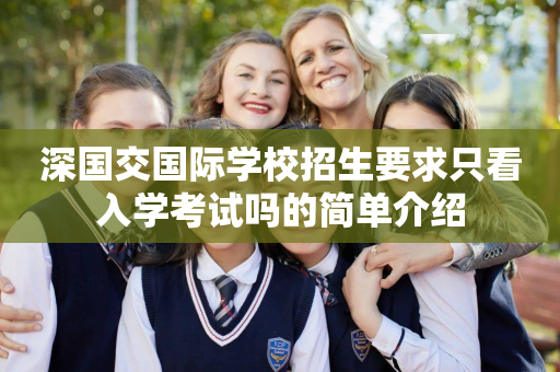 深国交国际学校招生要求只看入学考试吗的简单介绍