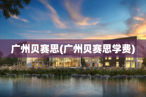 广州贝赛思(广州贝赛思学费)