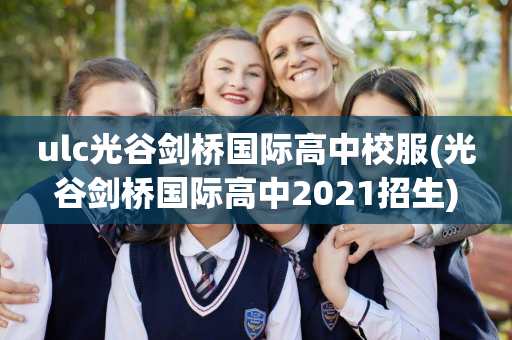 ulc光谷剑桥国际高中校服(光谷剑桥国际高中2021招生)