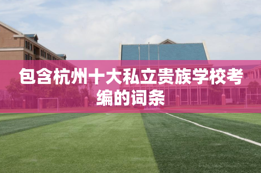 包含杭州十大私立贵族学校考编的词条