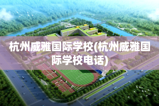杭州威雅国际学校(杭州威雅国际学校电话)
